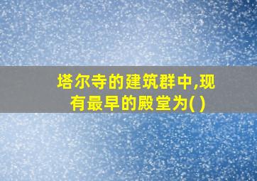 塔尔寺的建筑群中,现有最早的殿堂为( )